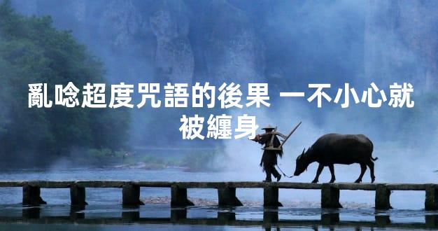 亂唸超度咒語的後果 一不小心就被纏身